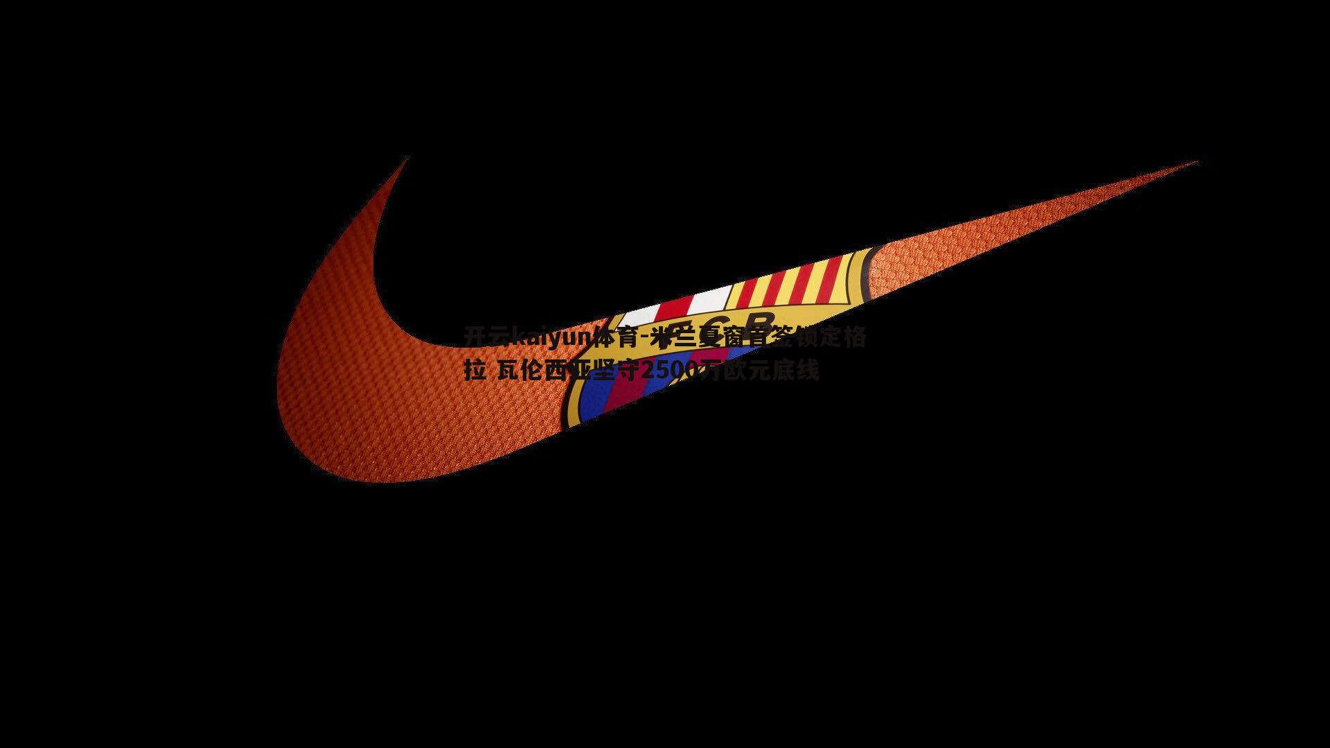 米兰夏窗首签锁定格拉 瓦伦西亚坚守2500万欧元底线